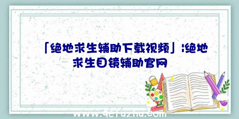 「绝地求生辅助下载视频」|绝地求生目镜辅助官网